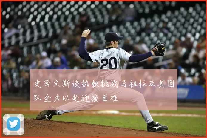 史蒂文斯谈执教挑战马祖拉及其团队全力以赴迎接困难