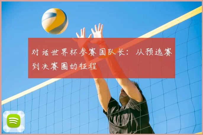 对话世界杯参赛国队长:从预选赛到决赛圈的征程