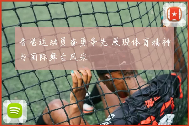 香港运动员奋勇争先 展现体育精神与国际舞台风采