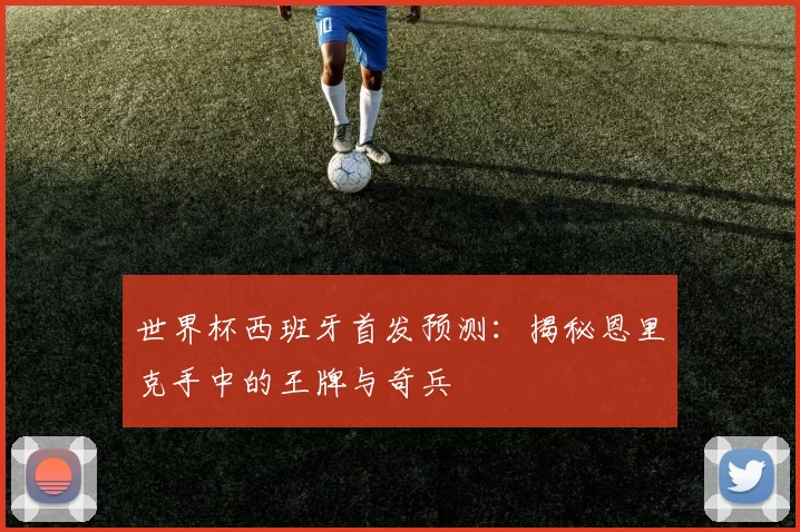 世界杯西班牙首发预测：揭秘恩里克手中的王牌与奇兵