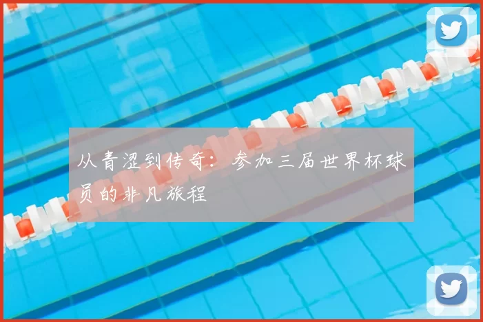 从青涩到传奇：参加三届世界杯球员的非凡旅程