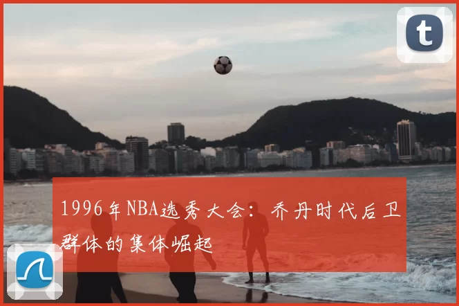 1996年NBA选秀大会：乔丹时代后卫群体的集体崛起