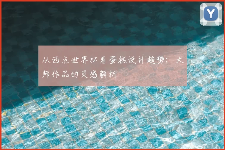 从西点世界杯看蛋糕设计趋势:大师作品的灵感解析