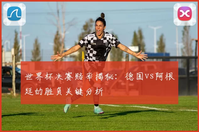 世界杯决赛赔率揭秘:德国vs阿根廷的胜负关键分析
