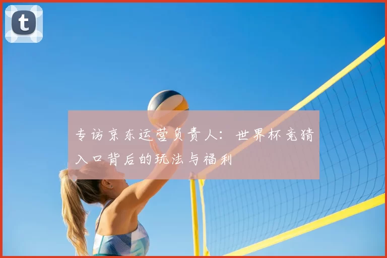 专访京东运营负责人:世界杯竞猜入口背后的玩法与福利