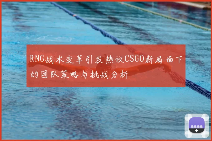 RNG战术变革引发热议CSGO新局面下的团队策略与挑战分析