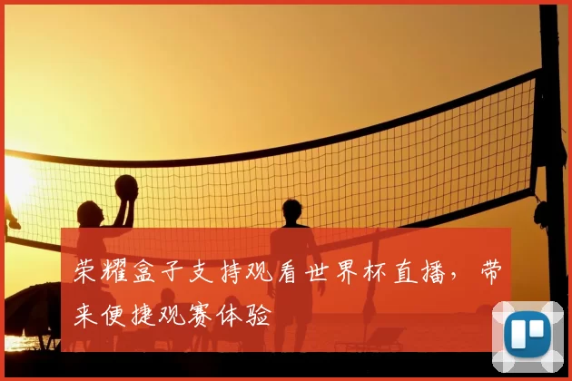 荣耀盒子支持观看世界杯直播，带来便捷观赛体验