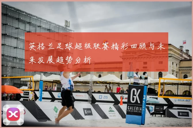 英格兰足球超级联赛精彩回顾与未来发展趋势分析