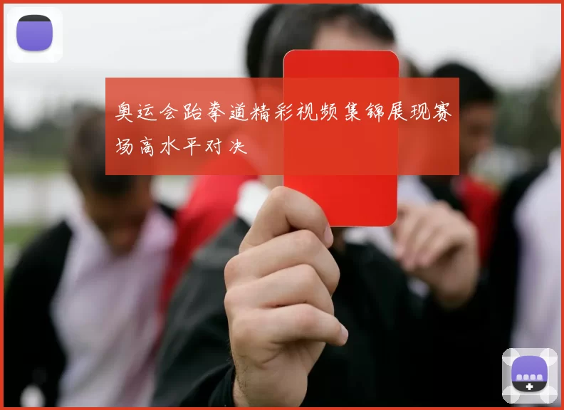 奥运会跆拳道精彩视频集锦展现赛场高水平对决