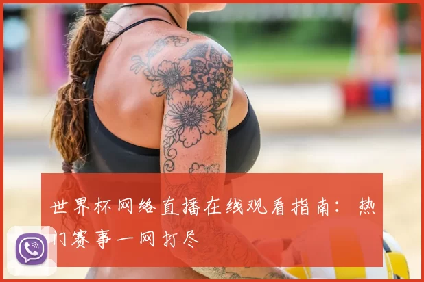 世界杯网络直播在线观看指南:热门赛事一网打尽