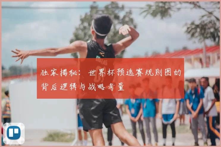 独家揭秘:世界杯预选赛规则图的背后逻辑与战略考量