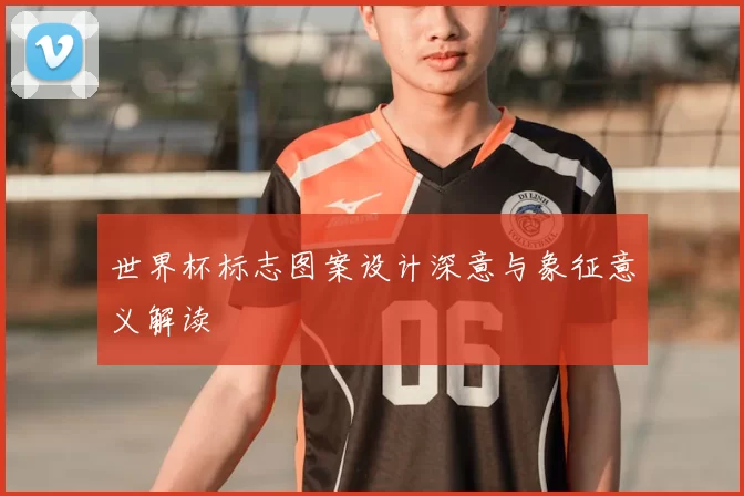 世界杯标志图案设计深意与象征意义解读