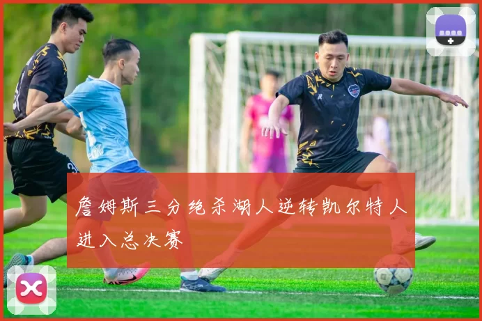 詹姆斯三分绝杀湖人逆转凯尔特人进入总决赛