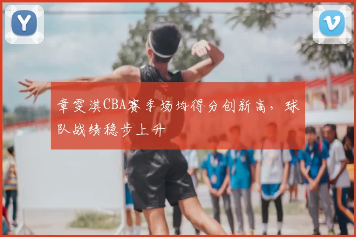 章雯淇CBA赛季场均得分创新高,球队战绩稳步上升