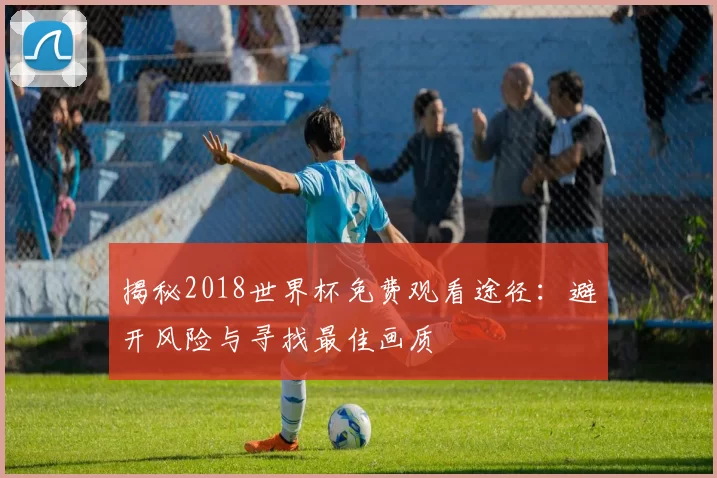 揭秘2018世界杯免费观看途径:避开风险与寻找最佳画质