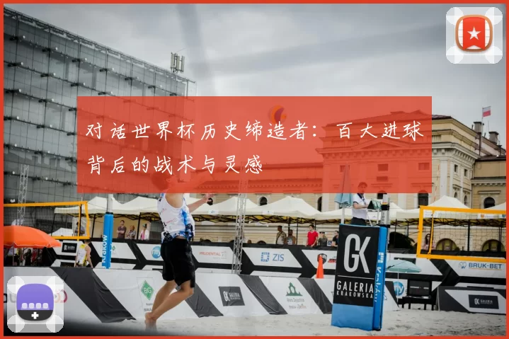对话世界杯历史缔造者：百大进球背后的战术与灵感
