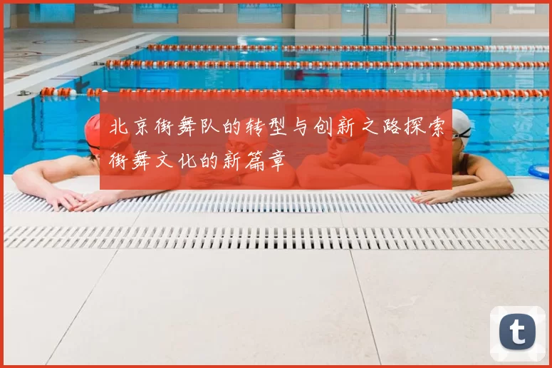 北京街舞队的转型与创新之路探索街舞文化的新篇章