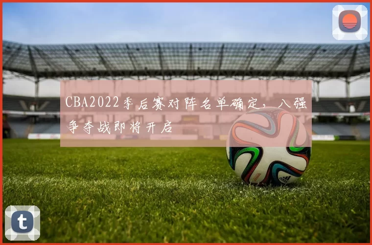 CBA2022季后赛对阵名单确定,八强争夺战即将开启
