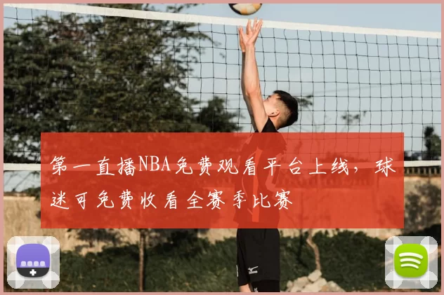 第一直播NBA免费观看平台上线,球迷可免费收看全赛季比赛