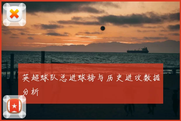 英超球队总进球榜与历史进攻数据分析