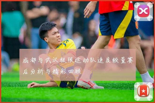 成都与武汉极限运动队速度较量赛后分析与精彩回顾