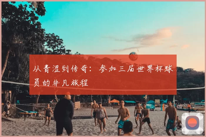 从青涩到传奇：参加三届世界杯球员的非凡旅程