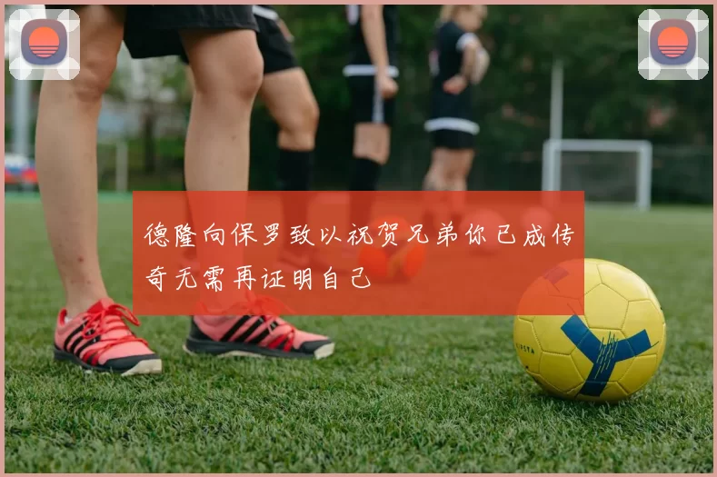 德隆向保罗致以祝贺兄弟你已成传奇无需再证明自己