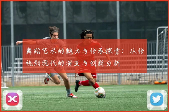 舞蹈艺术的魅力与传承探索：从传统到现代的演变与创新分析